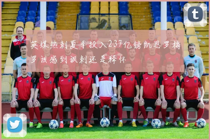 英媒热刺夏季投入237亿镑凯恩罗梅罗该感到讽刺还是释怀