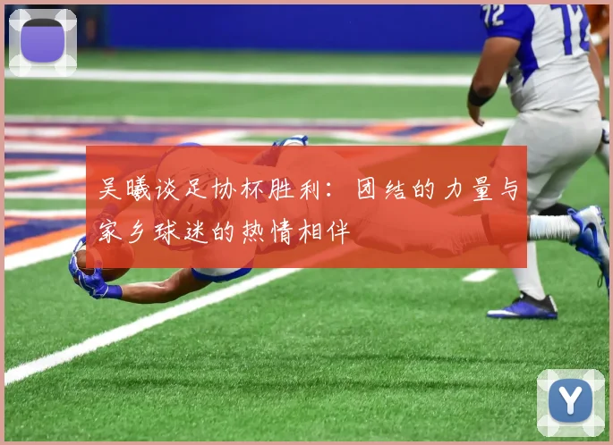 吴曦谈足协杯胜利：团结的力量与家乡球迷的热情相伴