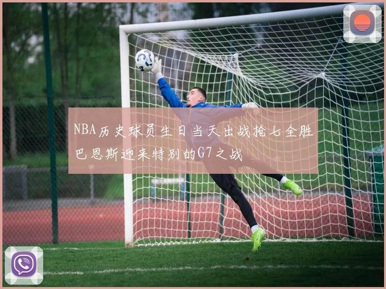 NBA历史球员生日当天出战抢七全胜巴恩斯迎来特别的G7之战