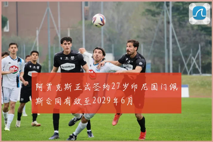 阿贾克斯正式签约27岁印尼国门佩斯合同有效至2029年6月