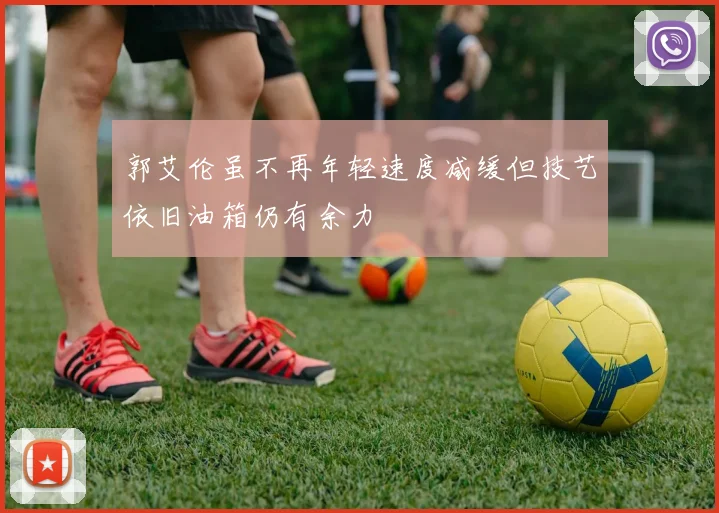 郭艾伦虽不再年轻速度减缓但技艺依旧油箱仍有余力