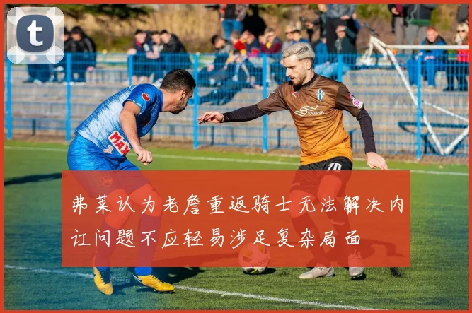 弗莱认为老詹重返骑士无法解决内讧问题不应轻易涉足复杂局面