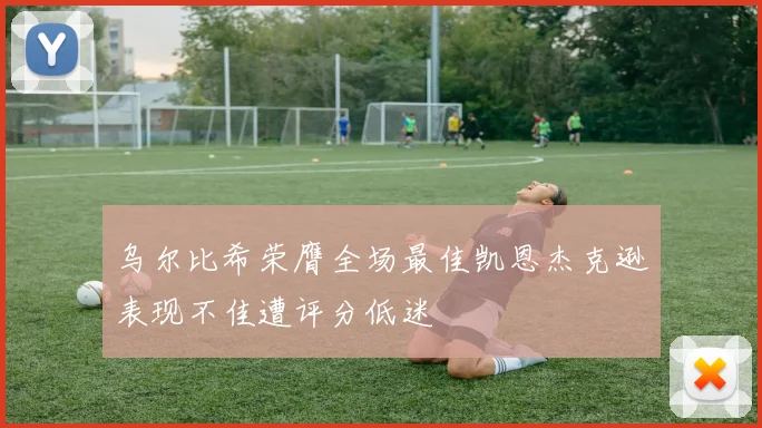 乌尔比希荣膺全场最佳凯恩杰克逊表现不佳遭评分低迷