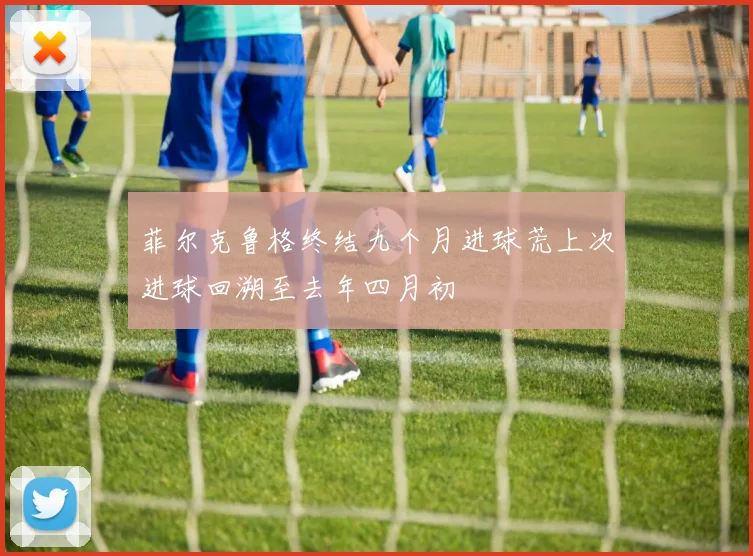 菲尔克鲁格终结九个月进球荒上次进球回溯至去年四月初