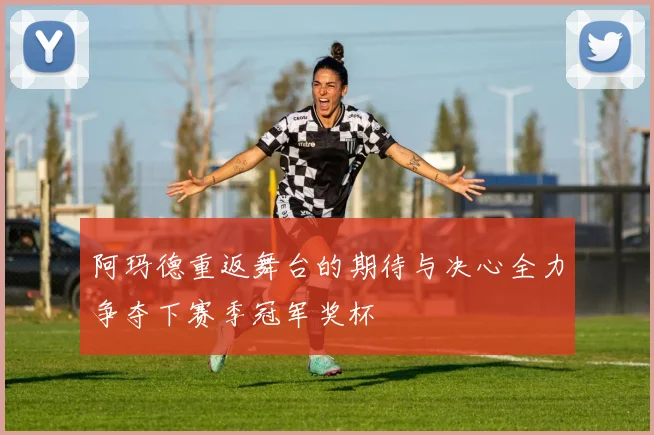 阿玛德重返舞台的期待与决心全力争夺下赛季冠军奖杯
