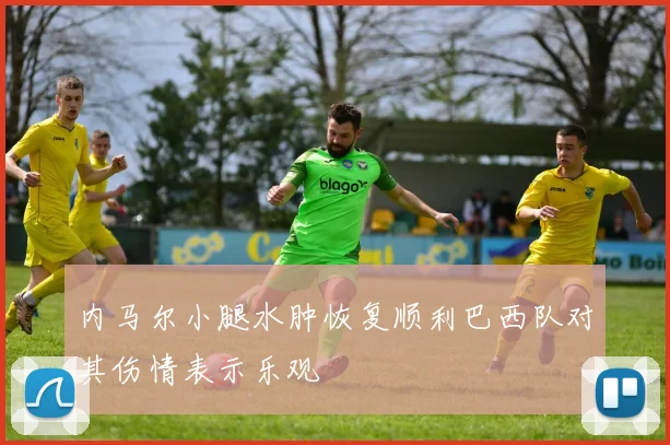 内马尔小腿水肿恢复顺利巴西队对其伤情表示乐观