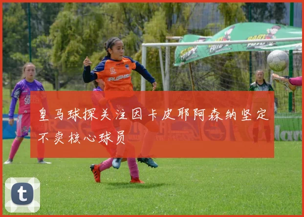 皇马球探关注因卡皮耶阿森纳坚定不卖核心球员