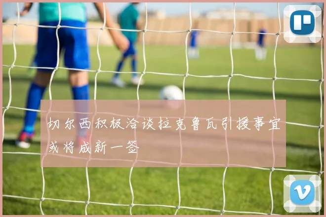 切尔西积极洽谈拉克鲁瓦引援事宜或将成新一签