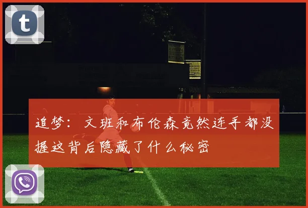 追梦：文班和布伦森竟然连手都没握这背后隐藏了什么秘密
