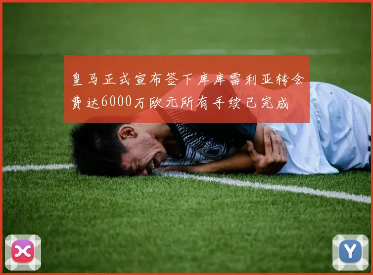 皇马正式宣布签下库库雷利亚转会费达6000万欧元所有手续已完成