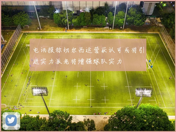 电讯报称切尔西运营获认可或将引进实力派老将增强球队实力