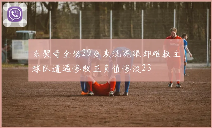 东契奇全场29分表现亮眼却难救主球队遭遇惨败正负值惨淡23