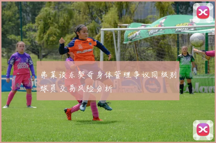 弗莱谈东契奇身体管理争议同级别球员交易风险分析