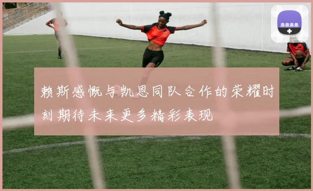 赖斯感慨与凯恩同队合作的荣耀时刻期待未来更多精彩表现