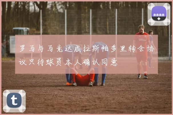 罗马与马竞达成拉斯帕多里转会协议只待球员本人确认同意