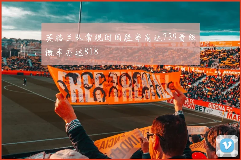 英格兰队常规时间胜率高达739晋级概率亦达818