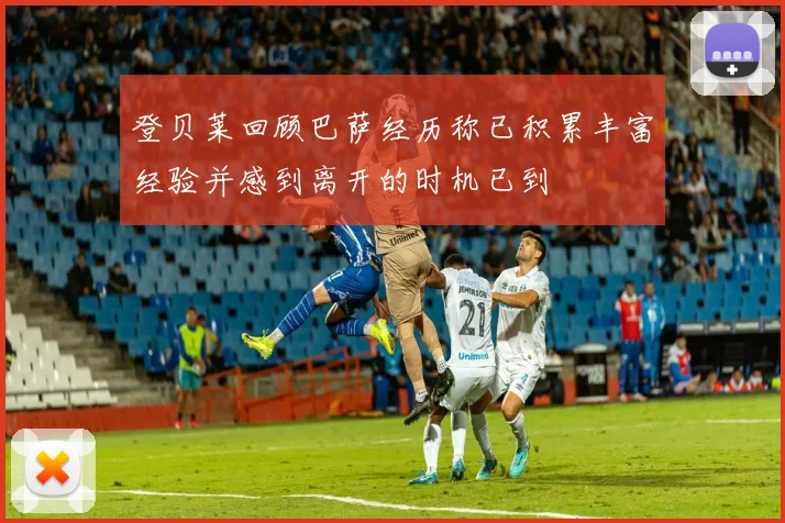登贝莱回顾巴萨经历称已积累丰富经验并感到离开的时机已到