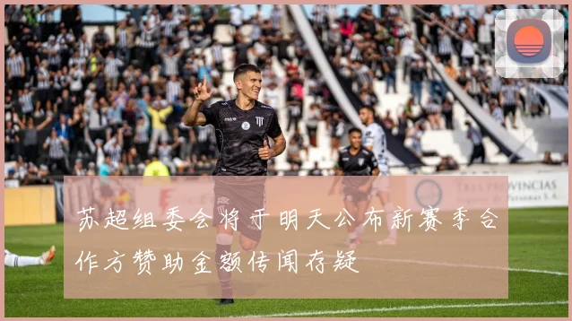 苏超组委会将于明天公布新赛季合作方赞助金额传闻存疑