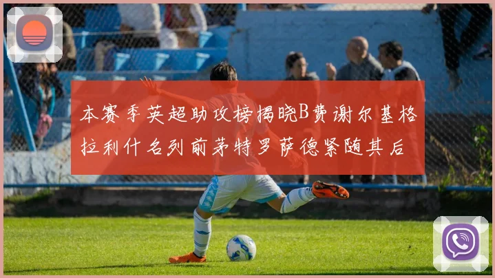 本赛季英超助攻榜揭晓B费谢尔基格拉利什名列前茅特罗萨德紧随其后