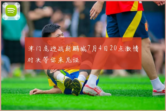 津门虎迎战新鹏城7月4日20点激情对决等你来见证
