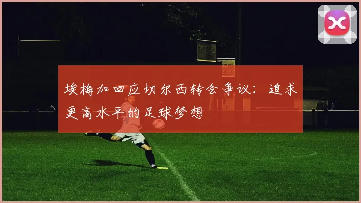 埃梅加回应切尔西转会争议：追求更高水平的足球梦想