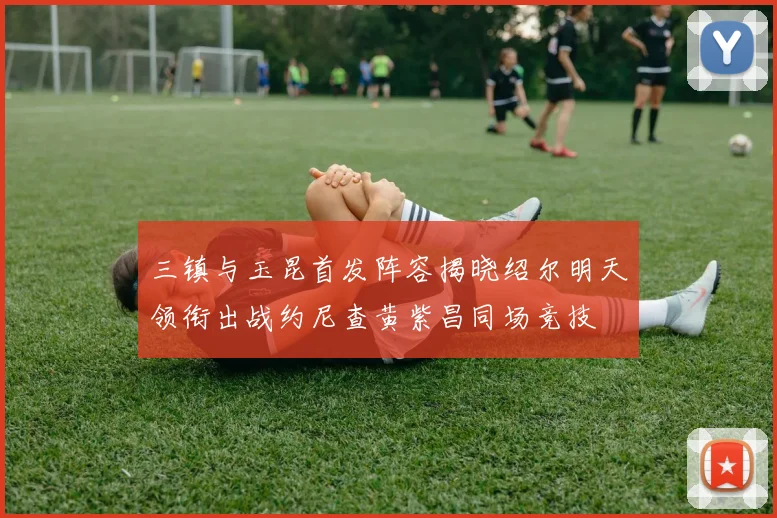 三镇与玉昆首发阵容揭晓绍尔明天领衔出战约尼查黄紫昌同场竞技
