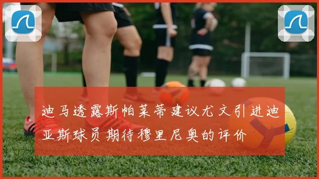 迪马透露斯帕莱蒂建议尤文引进迪亚斯球员期待穆里尼奥的评价
