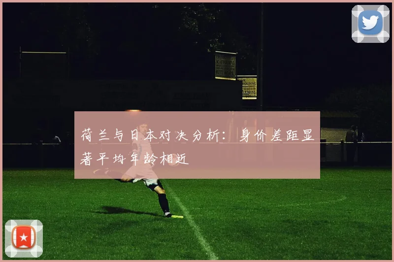 荷兰与日本对决分析：身价差距显著平均年龄相近