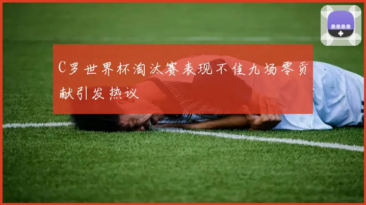 C罗世界杯淘汰赛表现不佳九场零贡献引发热议