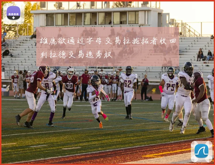 雄鹿欲通过字母交易拉拢拓者收回利拉德交易选秀权